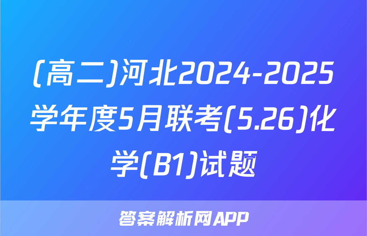 (高二)河北2024-2025学年度5月联考(5.26)化学(B1)试题