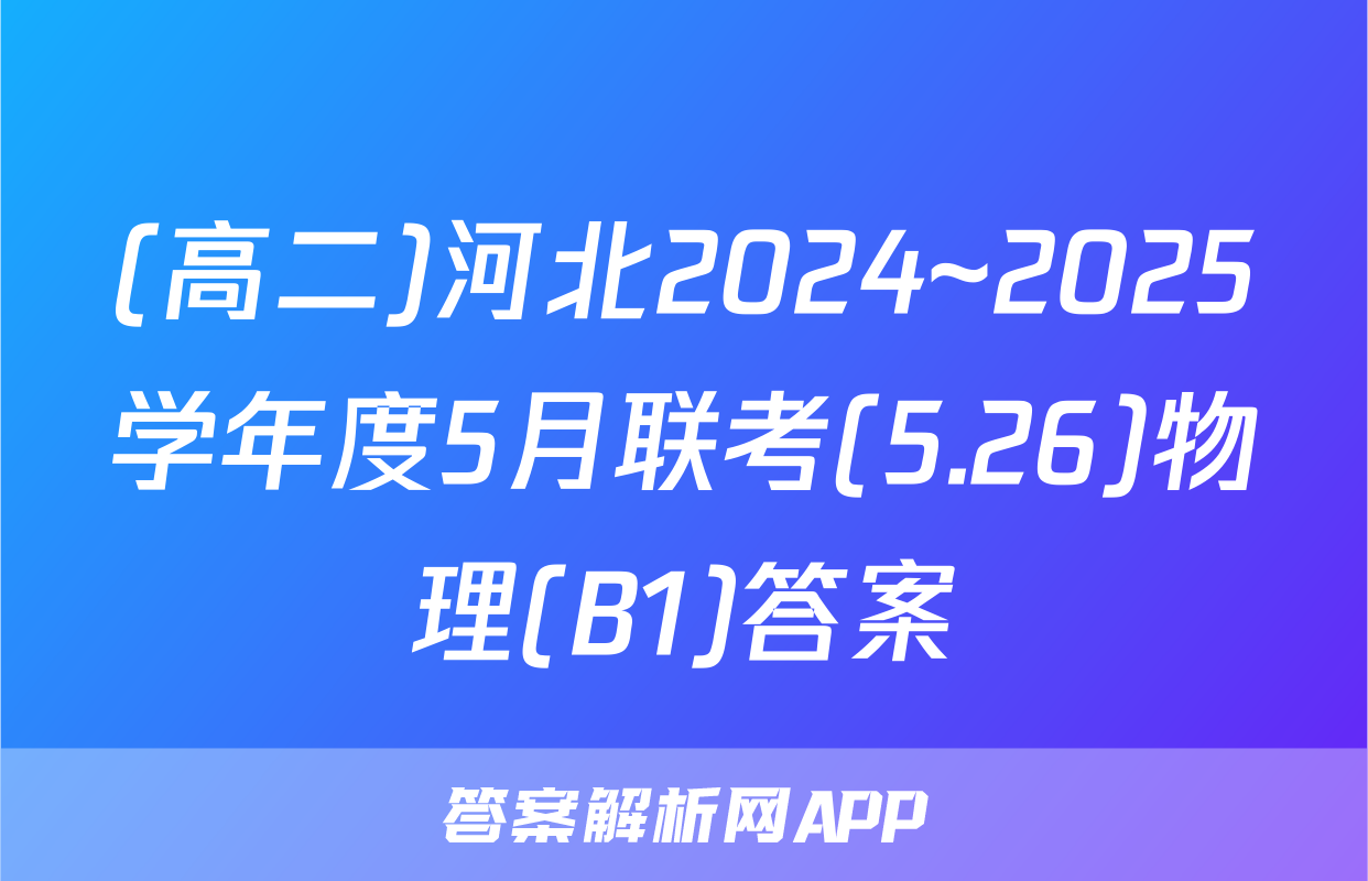 (高二)河北2024~2025学年度5月联考(5.26)物理(B1)答案