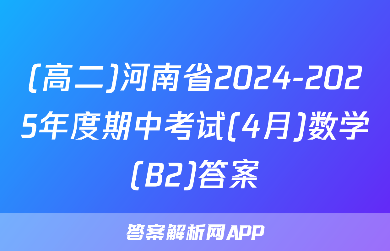 (高二)河南省2024-2025年度期中考试(4月)数学(B2)答案