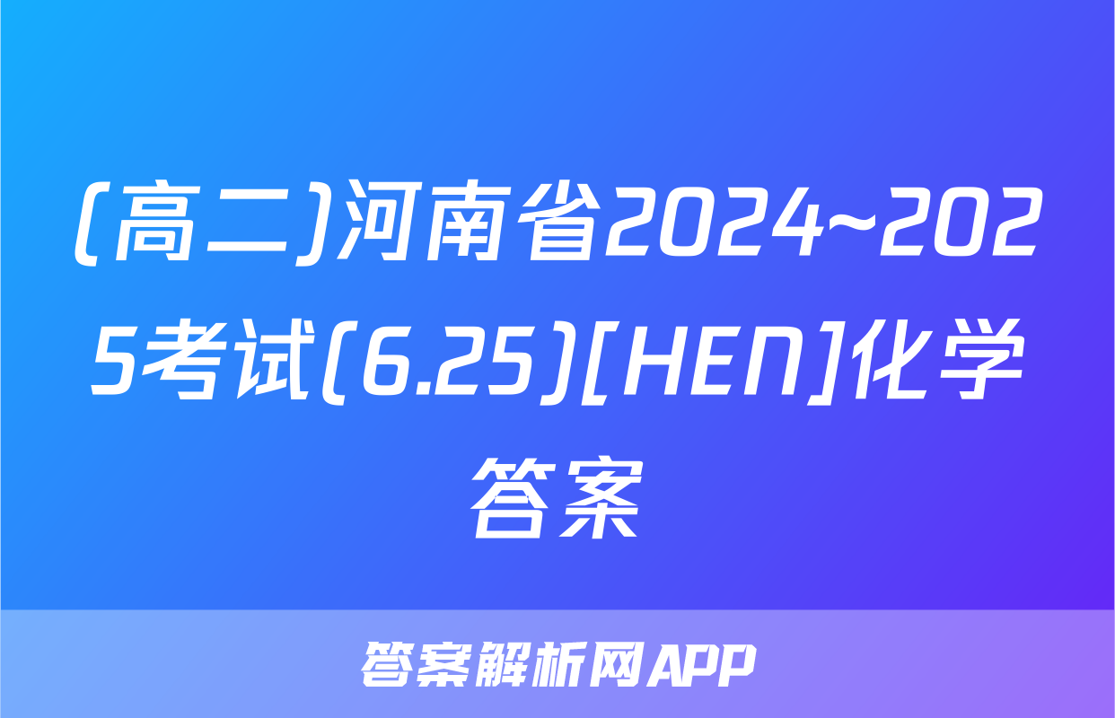 (高二)河南省2024~2025考试(6.25)[HEN]化学答案