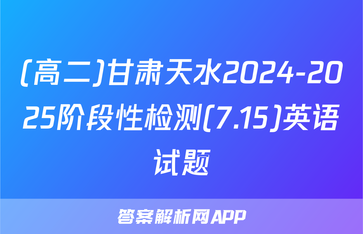 (高二)甘肃天水2024-2025阶段性检测(7.15)英语试题