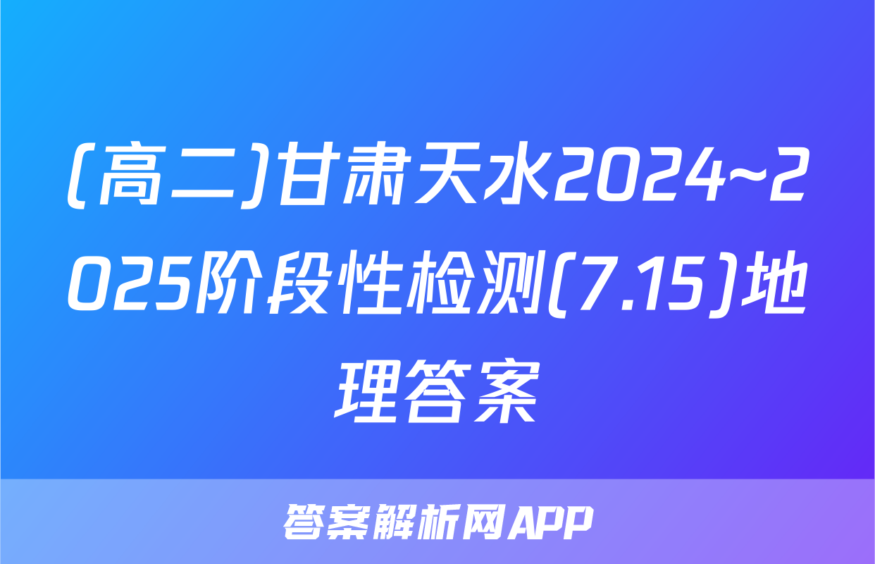 (高二)甘肃天水2024~2025阶段性检测(7.15)地理答案