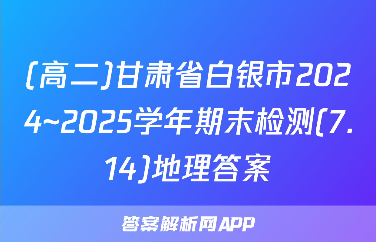 (高二)甘肃省白银市2024~2025学年期末检测(7.14)地理答案