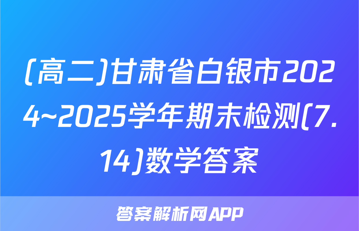 (高二)甘肃省白银市2024~2025学年期末检测(7.14)数学答案