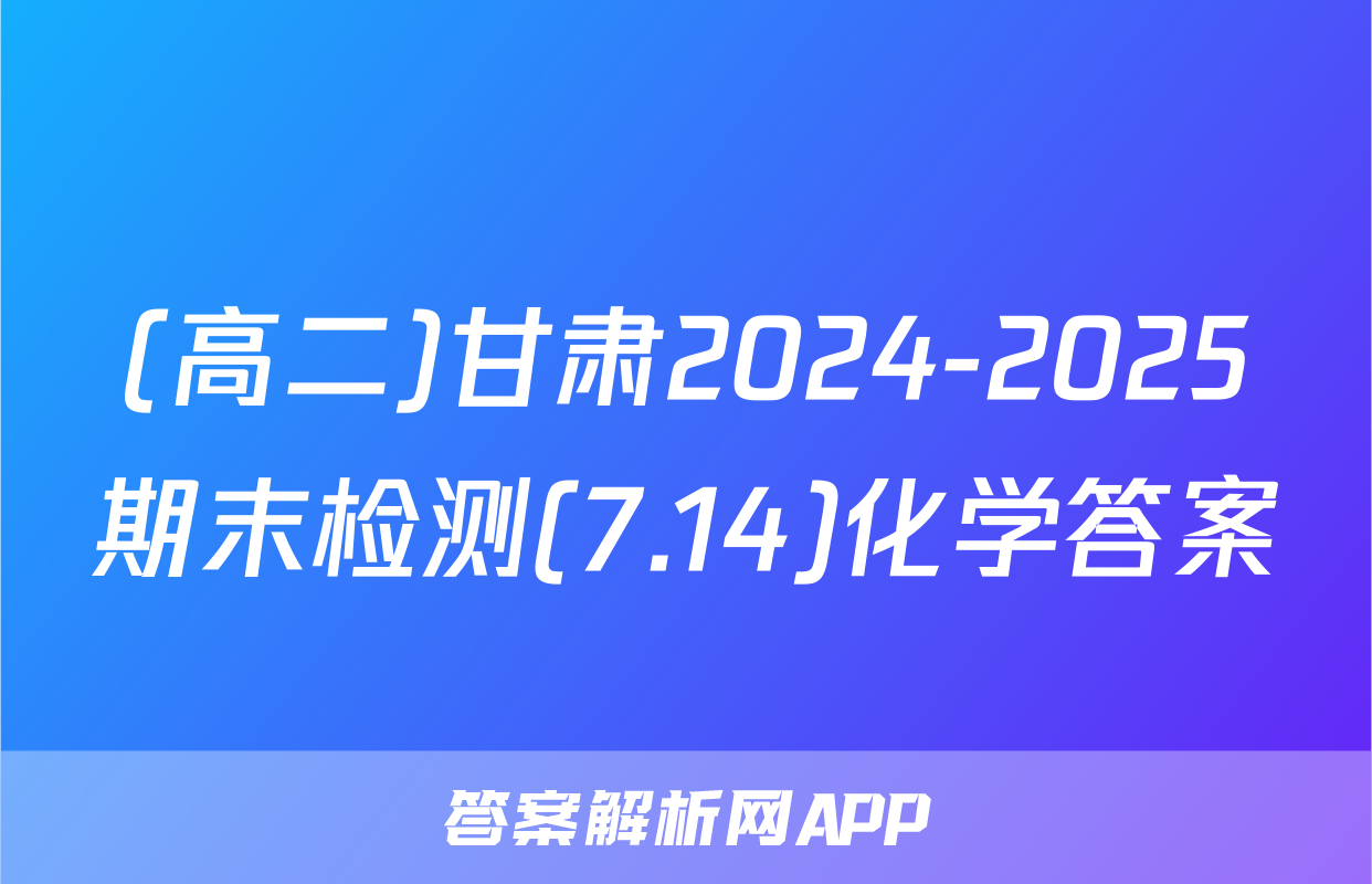 (高二)甘肃2024-2025期末检测(7.14)化学答案