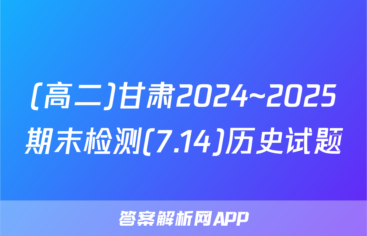 (高二)甘肃2024~2025期末检测(7.14)历史试题