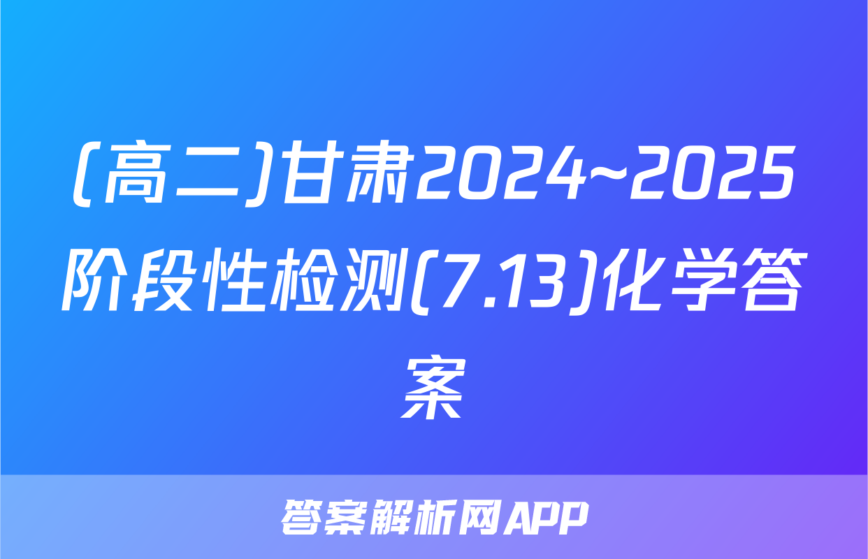 (高二)甘肃2024~2025阶段性检测(7.13)化学答案