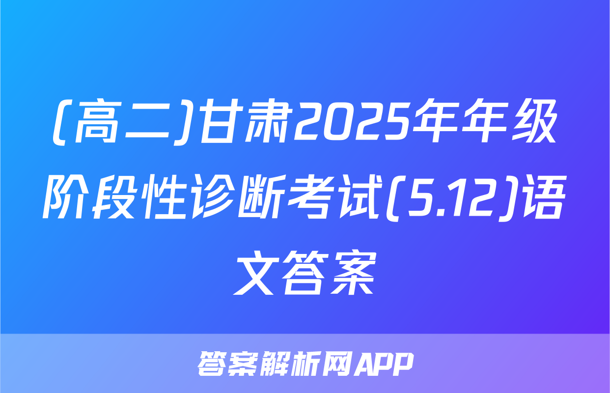 (高二)甘肃2025年年级阶段性诊断考试(5.12)语文答案