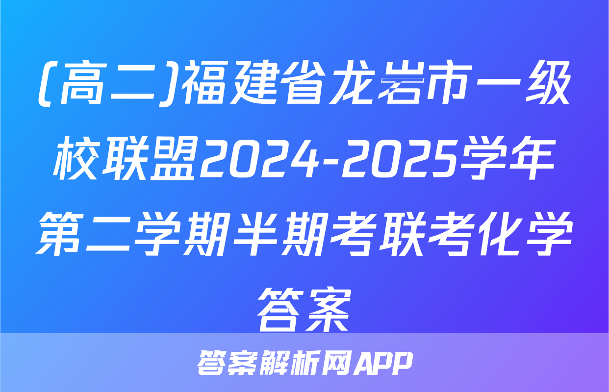 (高二)福建省龙岩市一级校联盟2024-2025学年第二学期半期考联考化学答案