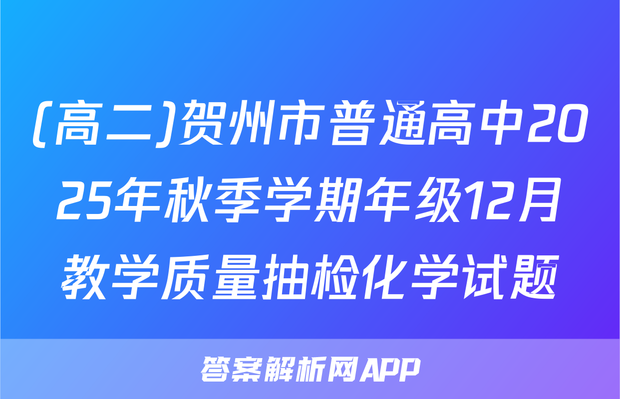(高二)贺州市普通高中2025年秋季学期年级12月教学质量抽检化学试题