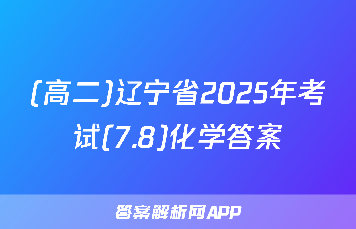 (高二)辽宁省2025年考试(7.8)化学答案