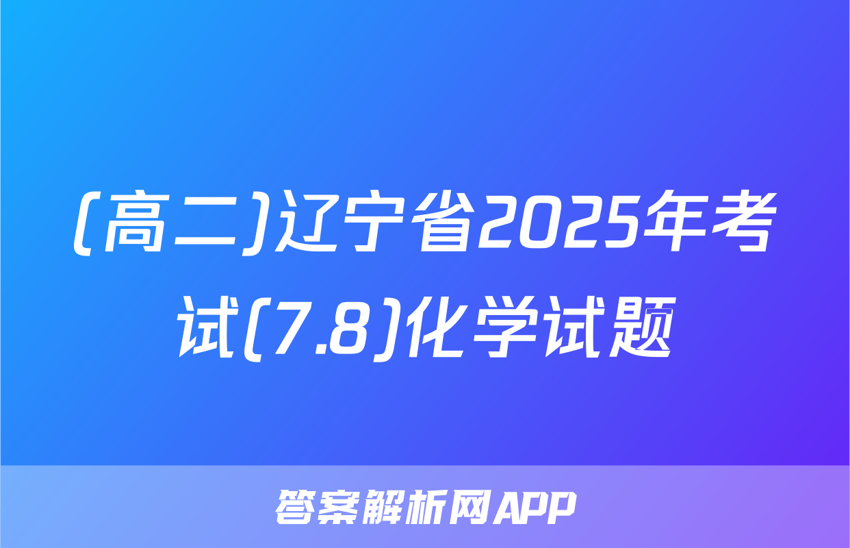 (高二)辽宁省2025年考试(7.8)化学试题