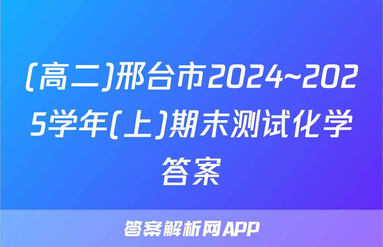 (高二)邢台市2024~2025学年(上)期末测试化学答案