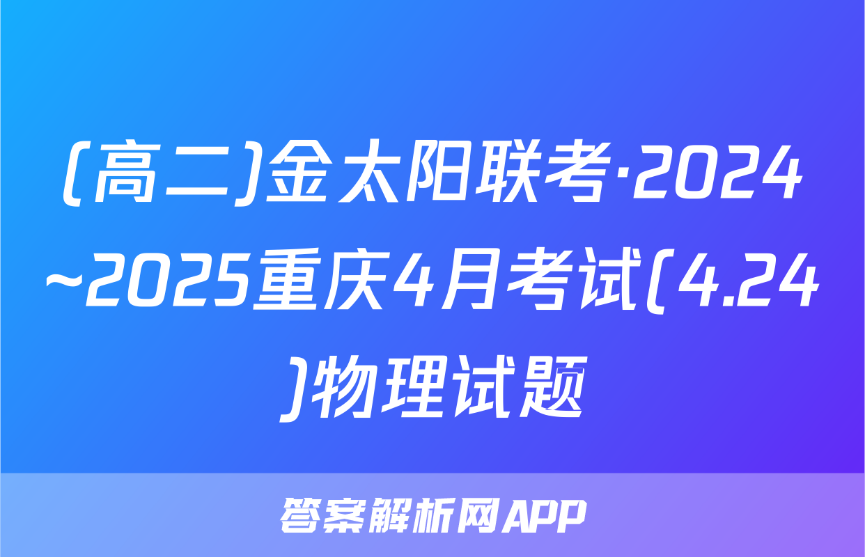 (高二)金太阳联考·2024~2025重庆4月考试(4.24)物理试题