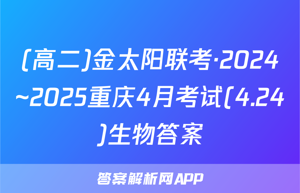 (高二)金太阳联考·2024~2025重庆4月考试(4.24)生物答案