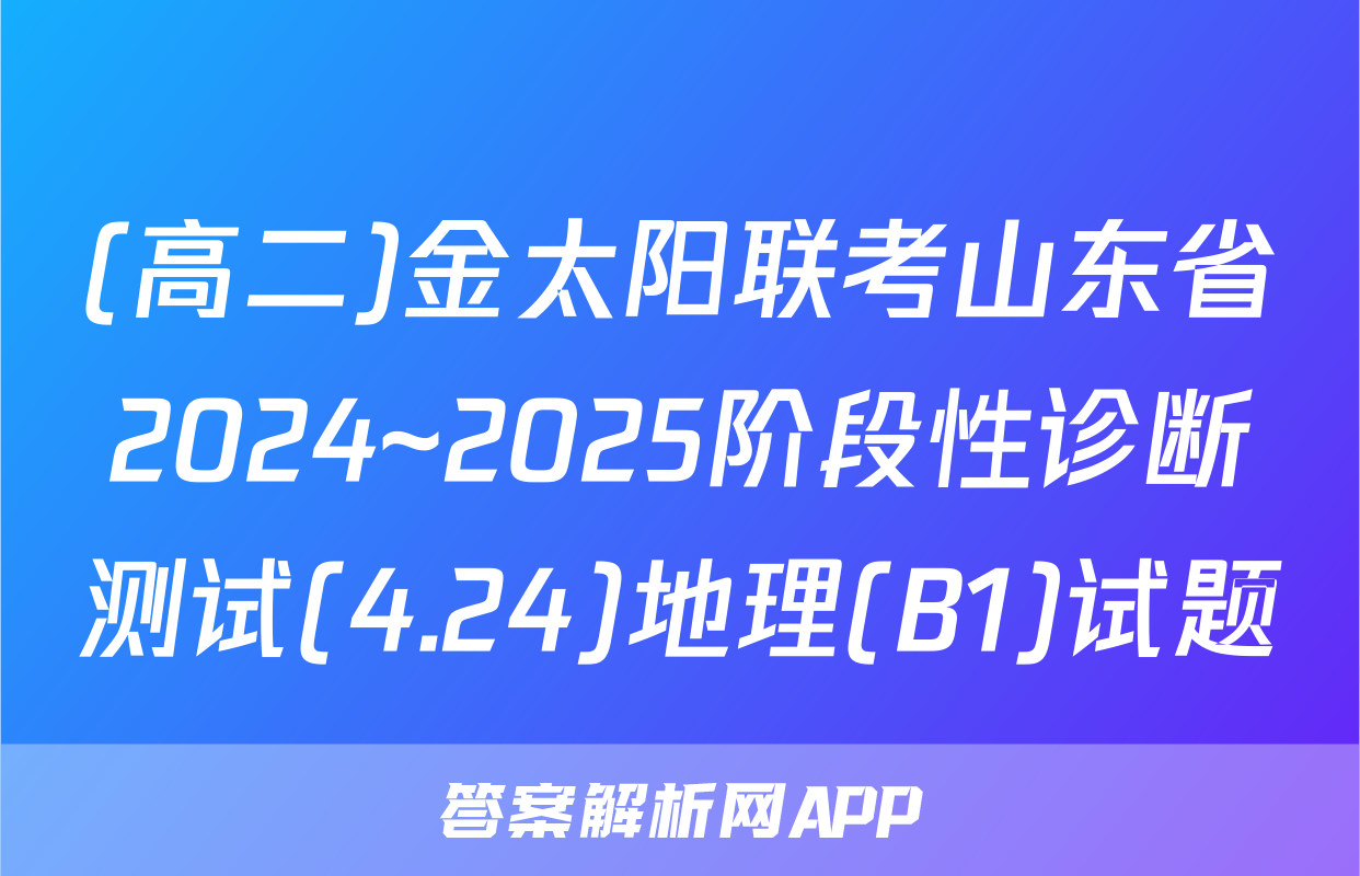 (高二)金太阳联考山东省2024~2025阶段性诊断测试(4.24)地理(B1)试题