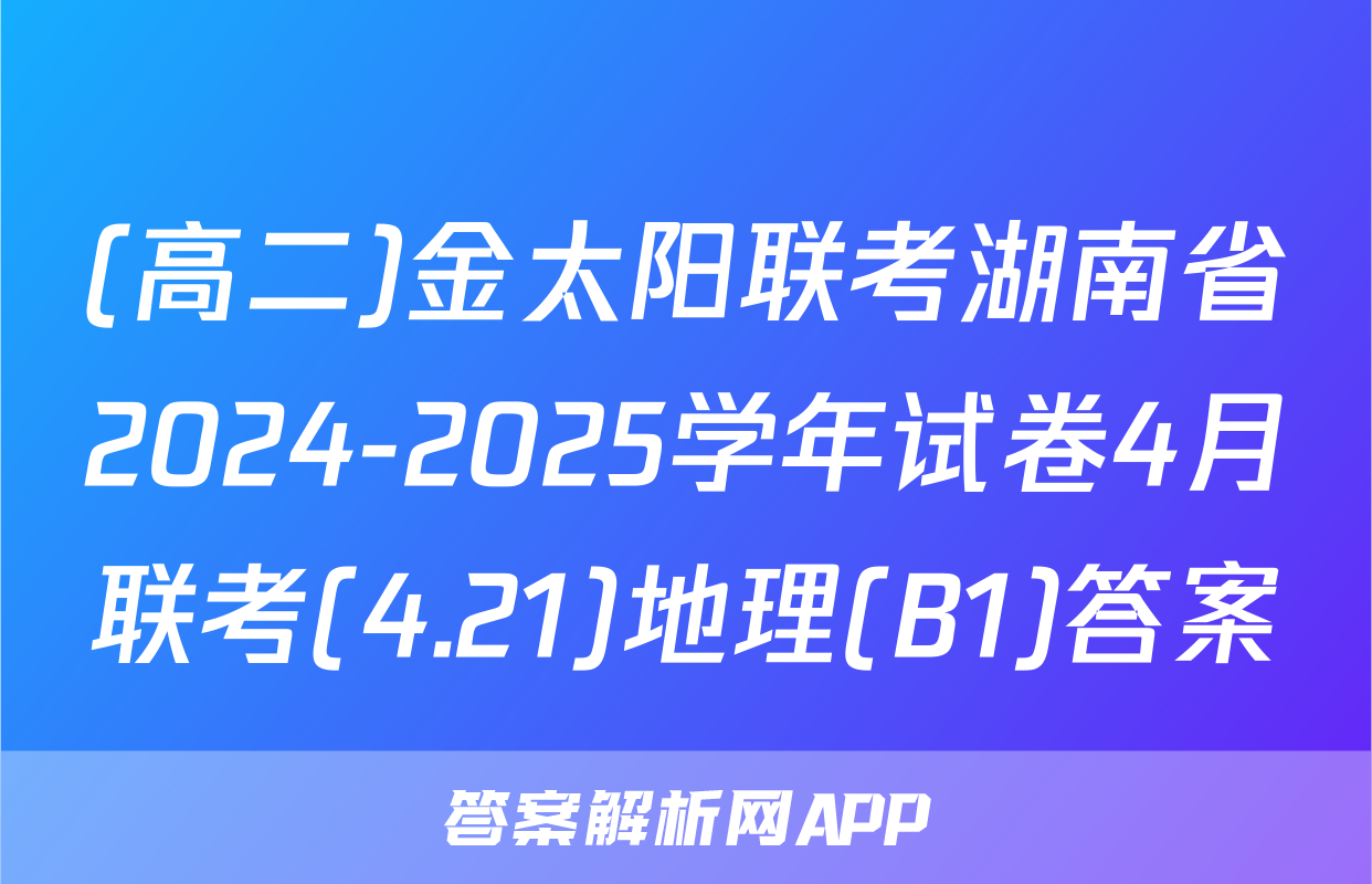 (高二)金太阳联考湖南省2024-2025学年试卷4月联考(4.21)地理(B1)答案