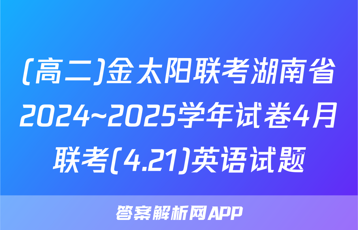 (高二)金太阳联考湖南省2024~2025学年试卷4月联考(4.21)英语试题
