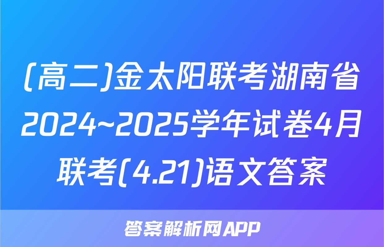 (高二)金太阳联考湖南省2024~2025学年试卷4月联考(4.21)语文答案
