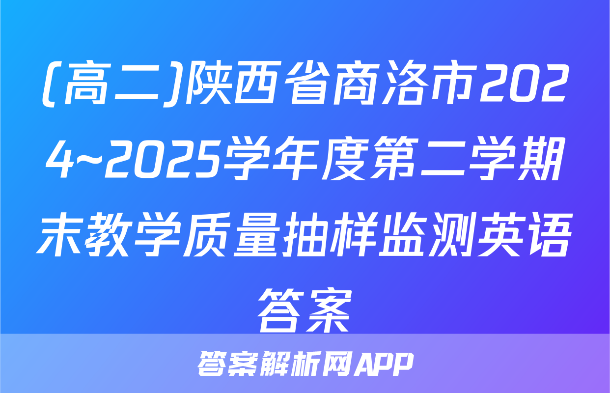 (高二)陕西省商洛市2024~2025学年度第二学期末教学质量抽样监测英语答案