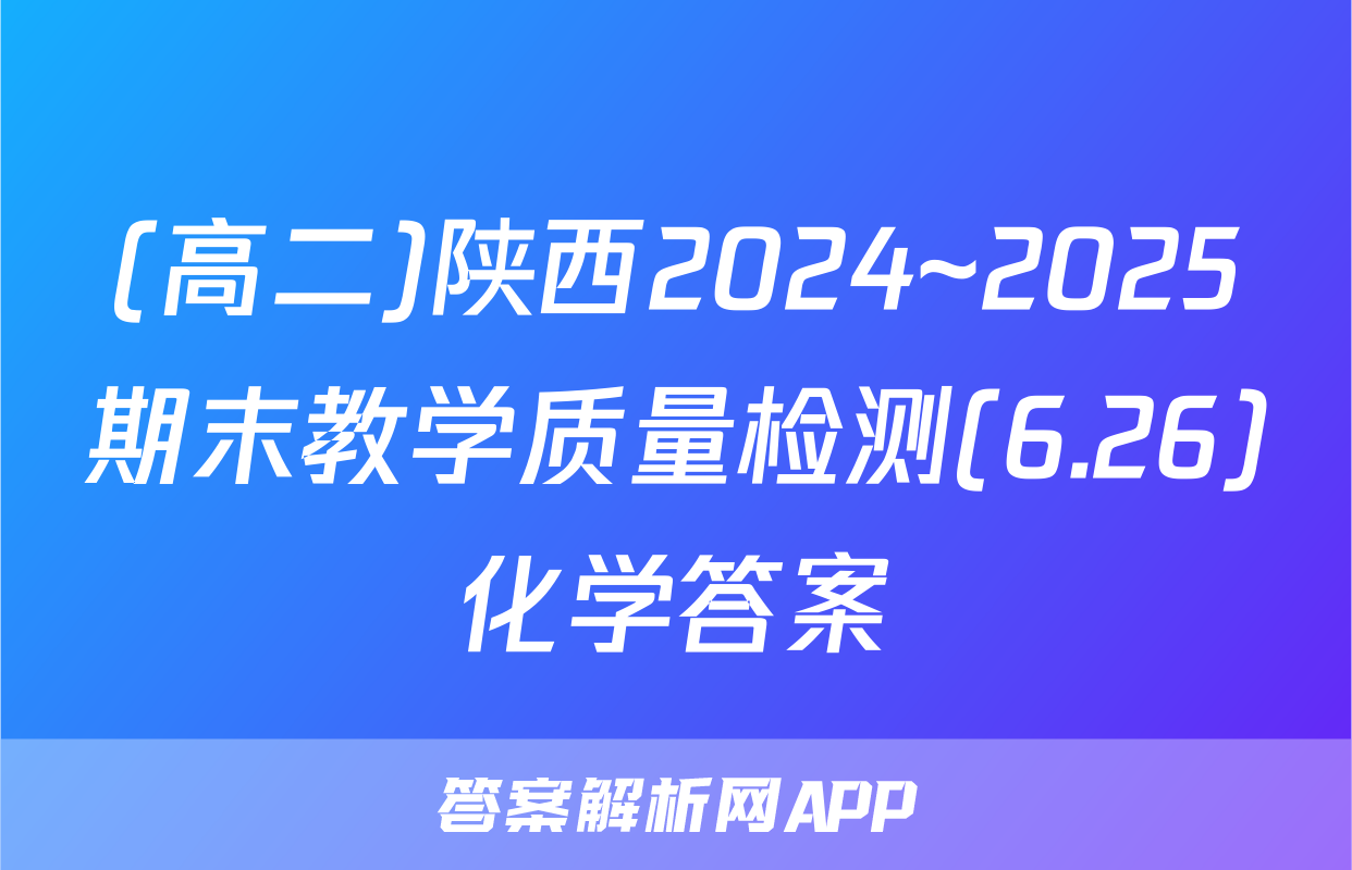 (高二)陕西2024~2025期末教学质量检测(6.26)化学答案