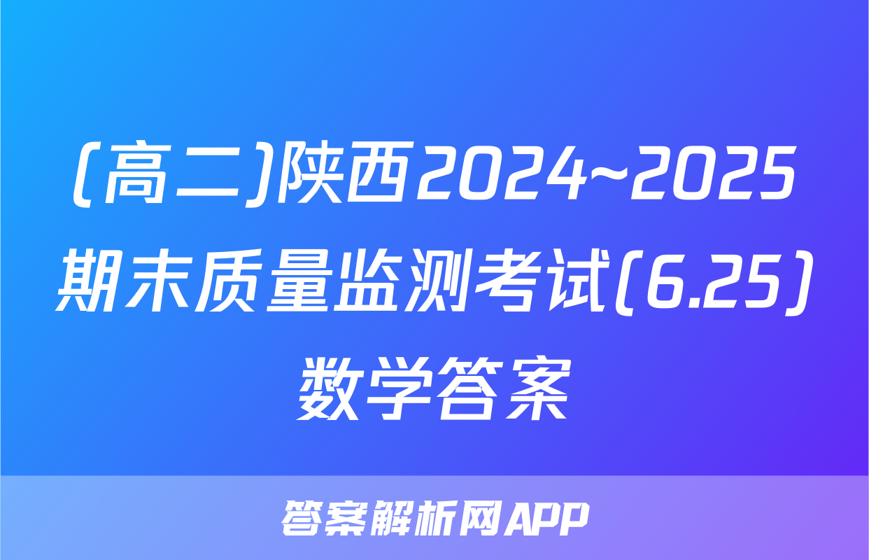 (高二)陕西2024~2025期末质量监测考试(6.25)数学答案