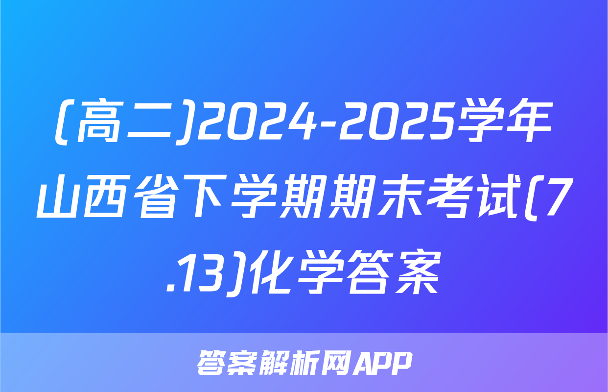 (高二)2024-2025学年山西省下学期期末考试(7.13)化学答案