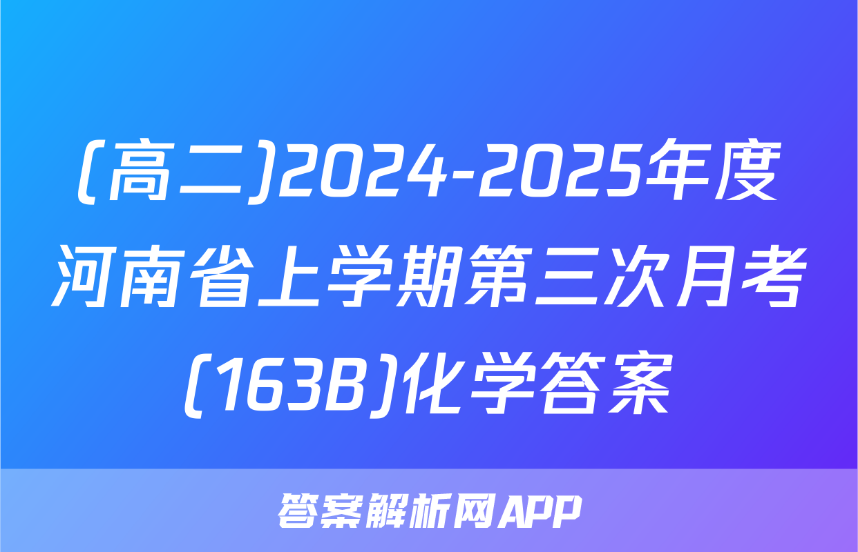 (高二)2024-2025年度河南省上学期第三次月考(163B)化学答案