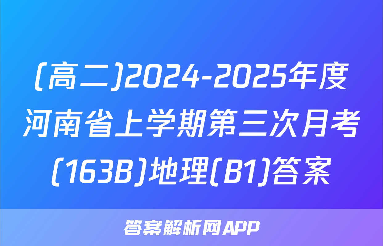 (高二)2024-2025年度河南省上学期第三次月考(163B)地理(B1)答案
