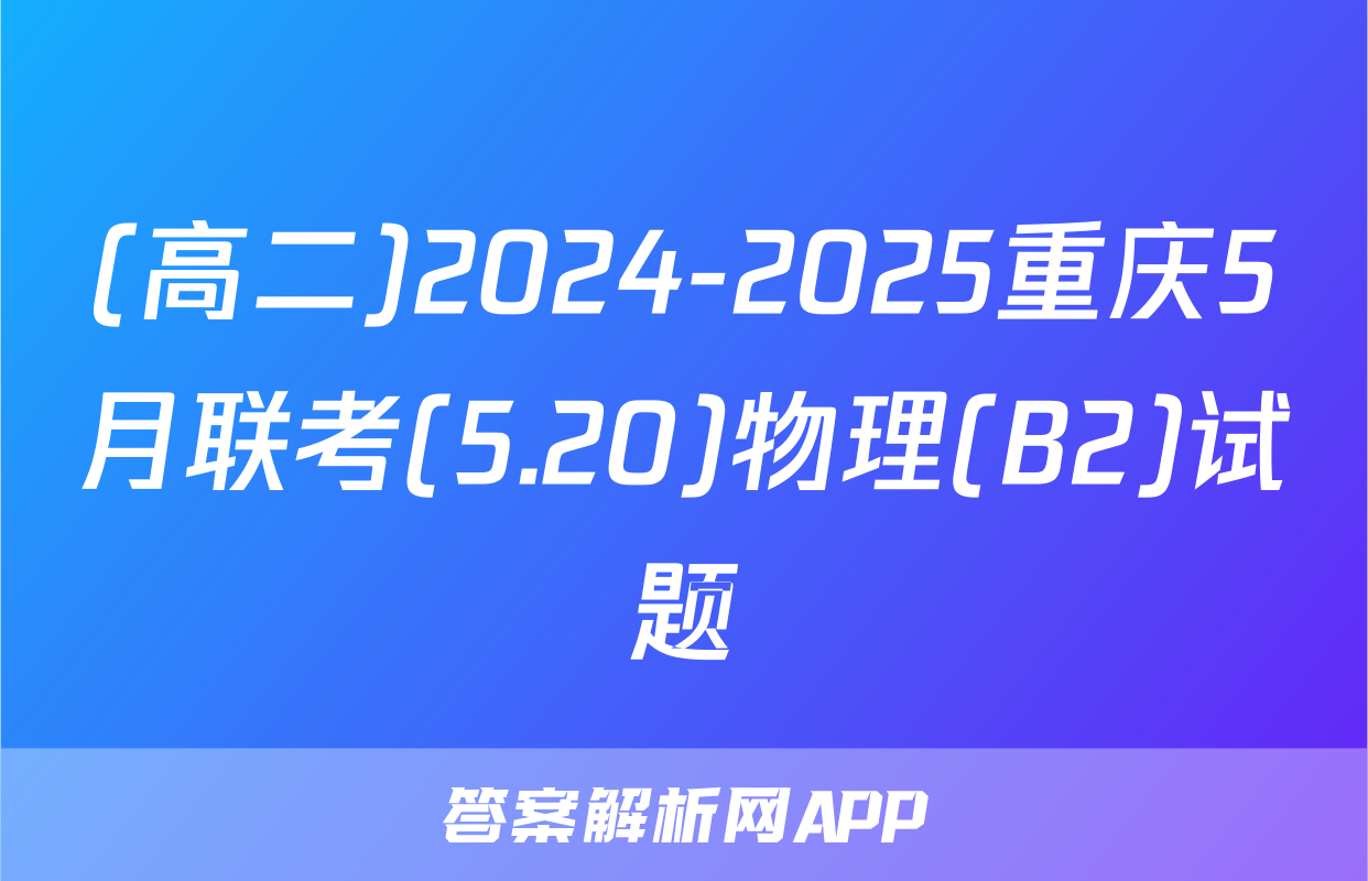 (高二)2024-2025重庆5月联考(5.20)物理(B2)试题