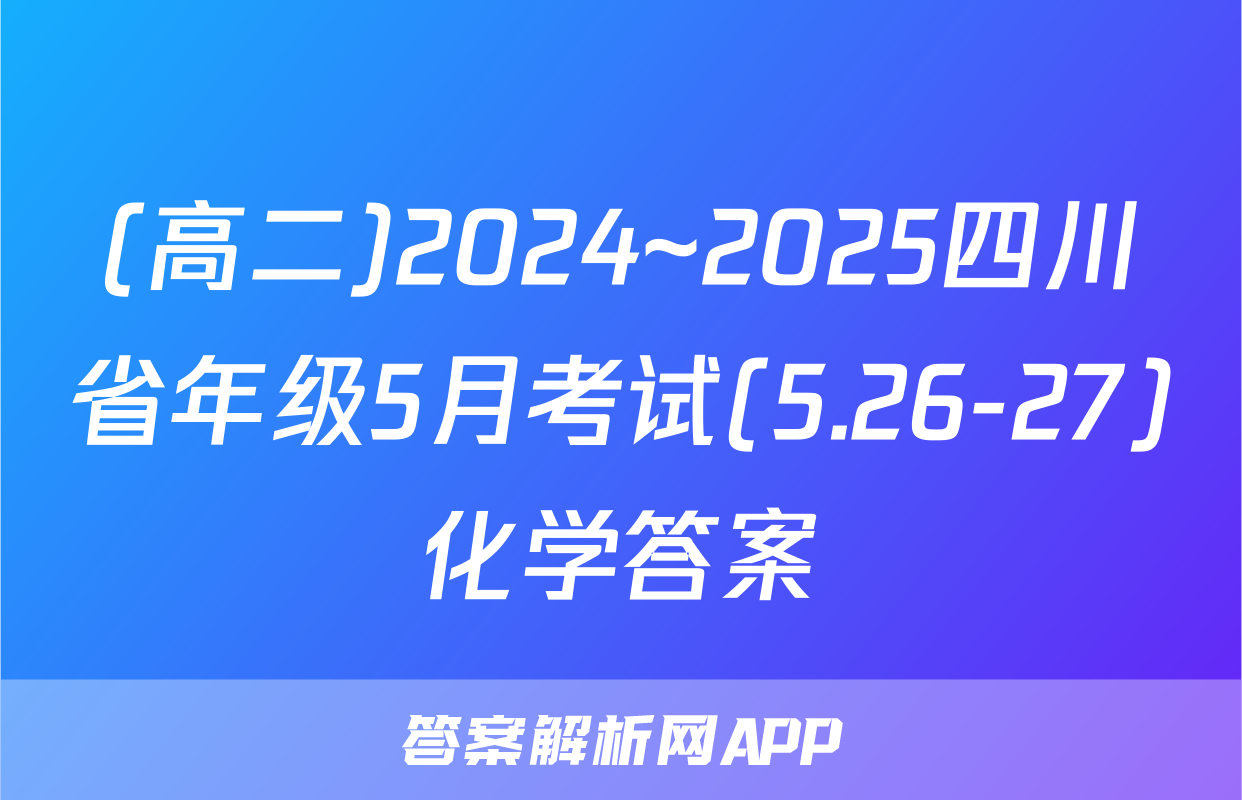 (高二)2024~2025四川省年级5月考试(5.26-27)化学答案