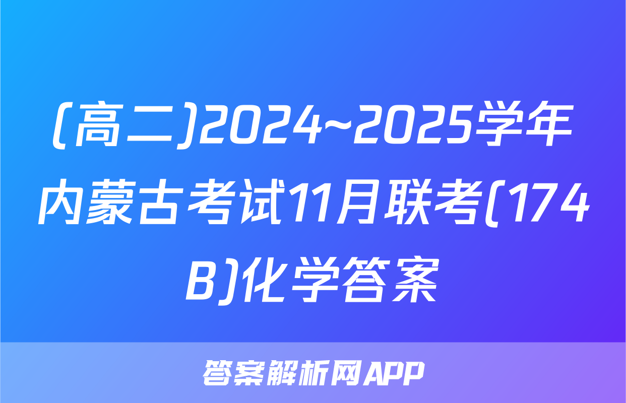 (高二)2024~2025学年内蒙古考试11月联考(174B)化学答案