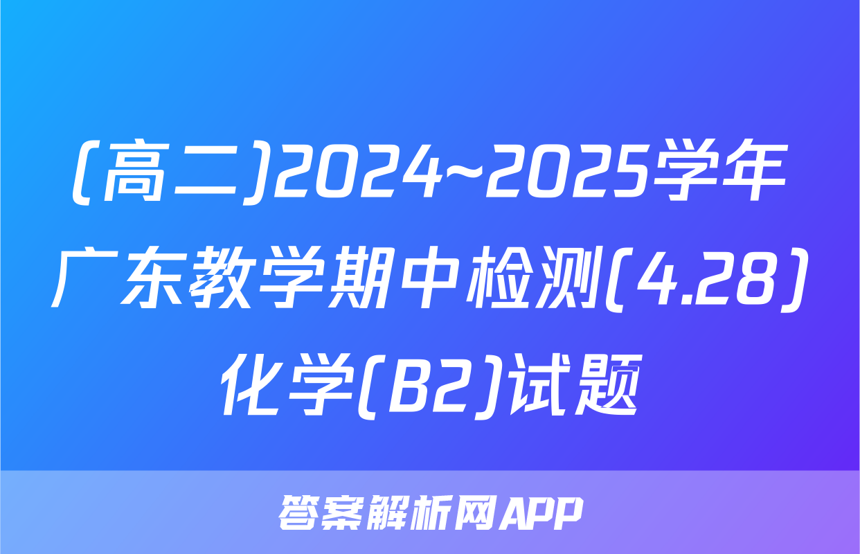 (高二)2024~2025学年广东教学期中检测(4.28)化学(B2)试题
