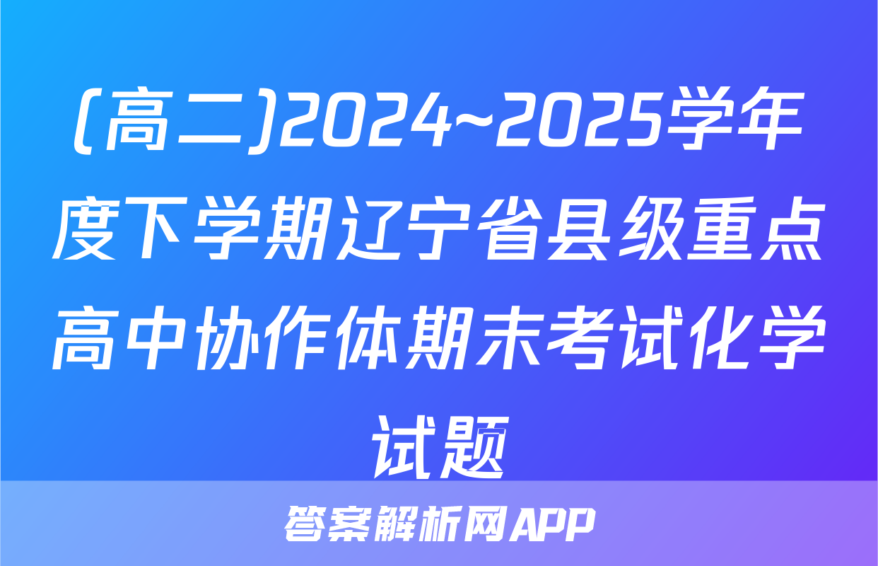 (高二)2024~2025学年度下学期辽宁省县级重点高中协作体期末考试化学试题