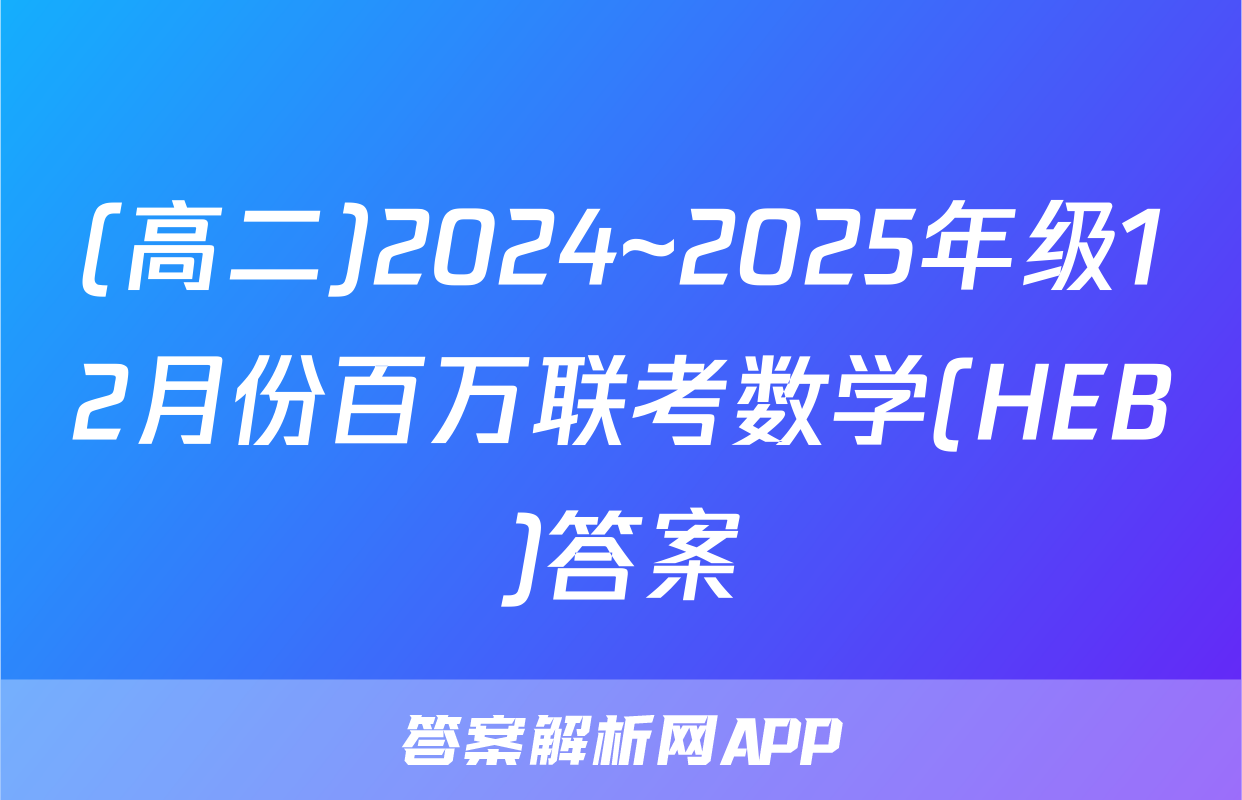 (高二)2024~2025年级12月份百万联考数学(HEB)答案