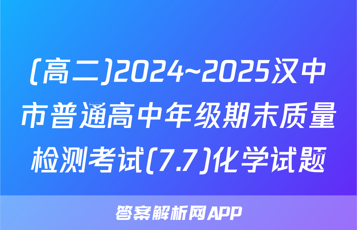 (高二)2024~2025汉中市普通高中年级期末质量检测考试(7.7)化学试题