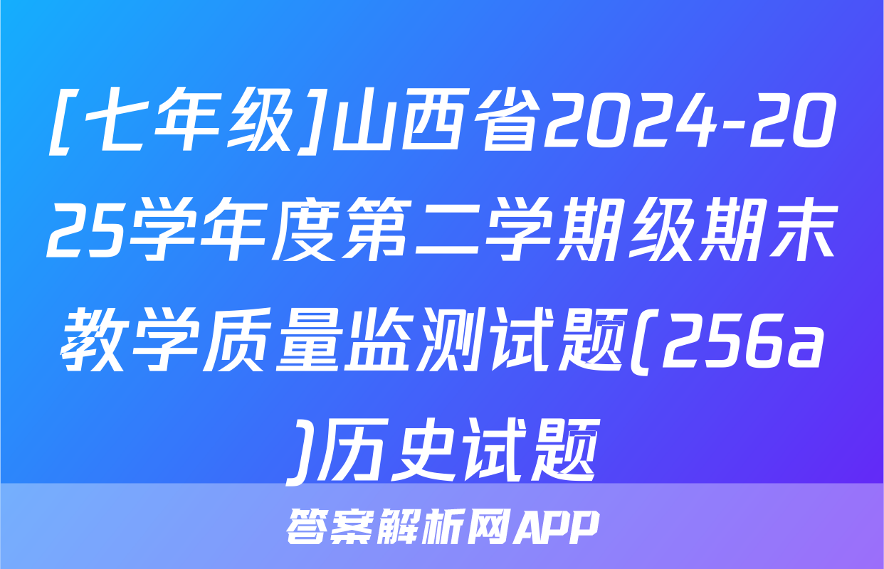 [七年级]山西省2024-2025学年度第二学期级期末教学质量监测试题(256a)历史试题