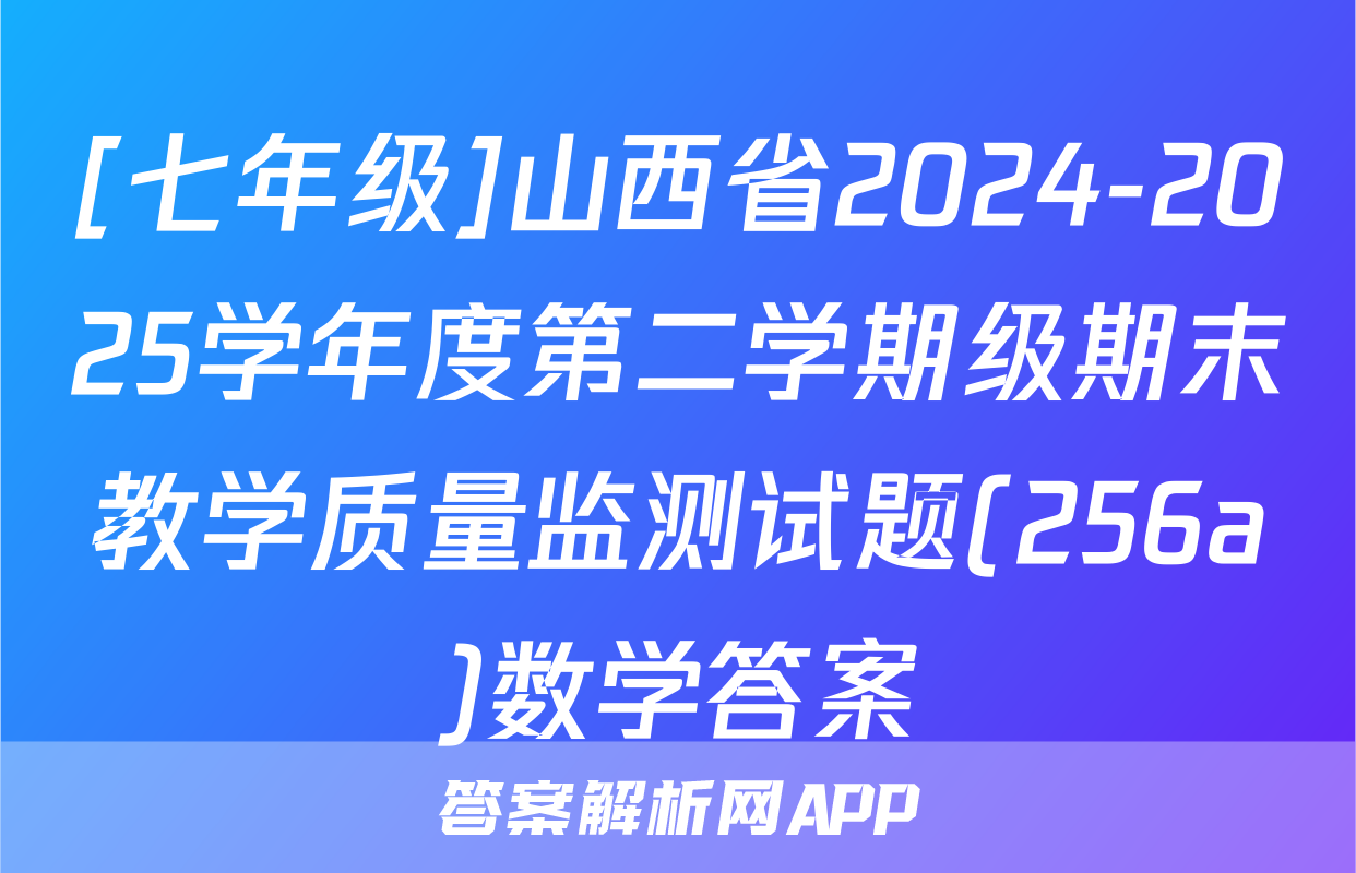 [七年级]山西省2024-2025学年度第二学期级期末教学质量监测试题(256a)数学答案