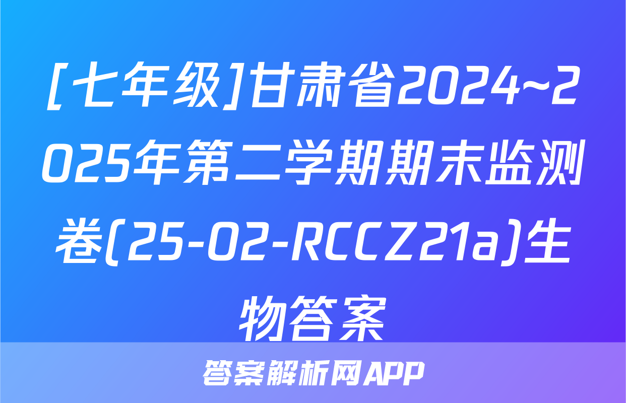 [七年级]甘肃省2024~2025年第二学期期末监测卷(25-02-RCCZ21a)生物答案