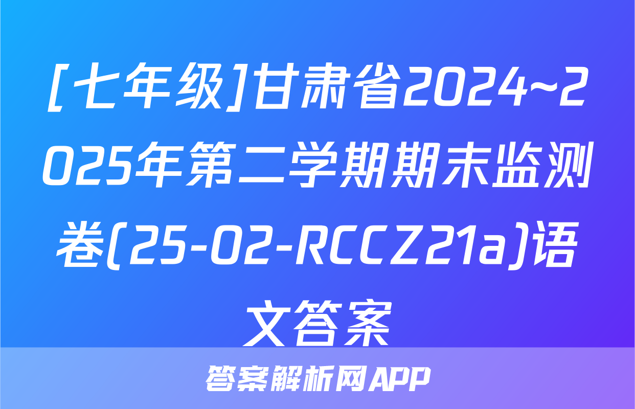 [七年级]甘肃省2024~2025年第二学期期末监测卷(25-02-RCCZ21a)语文答案