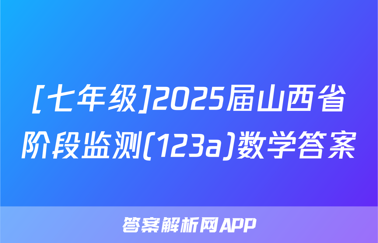 [七年级]2025届山西省阶段监测(123a)数学答案