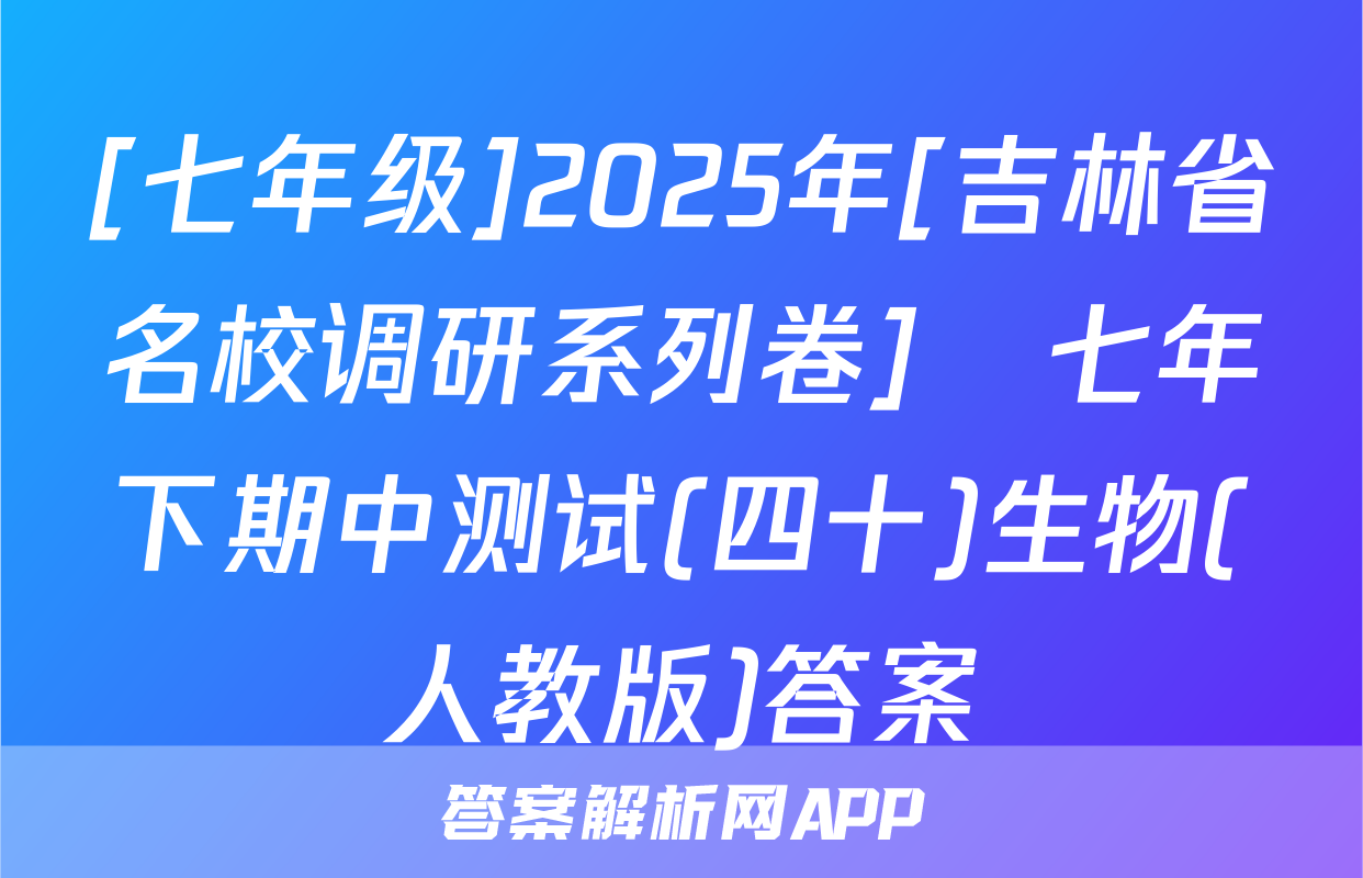 [七年级]2025年[吉林省名校调研系列卷]•七年下期中测试(四十)生物(人教版)答案