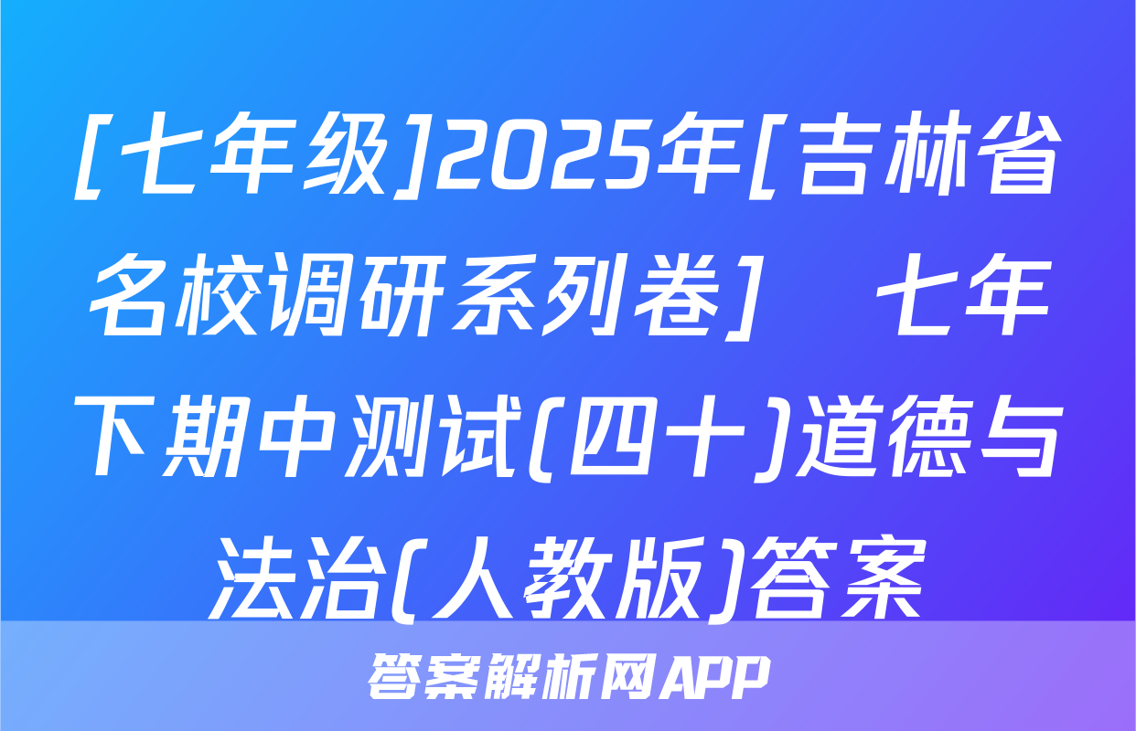 [七年级]2025年[吉林省名校调研系列卷]•七年下期中测试(四十)道德与法治(人教版)答案