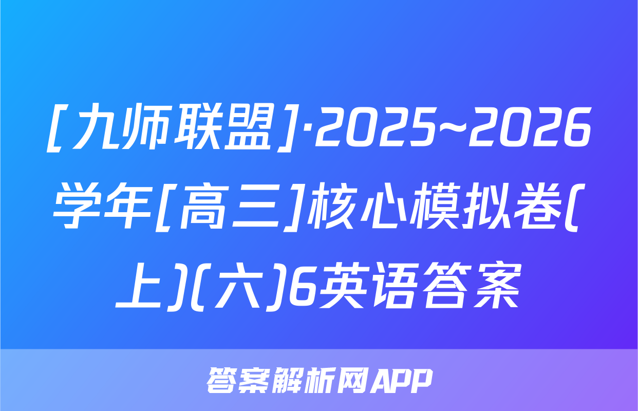 [九师联盟]·2025~2026学年[高三]核心模拟卷(上)(六)6英语答案
