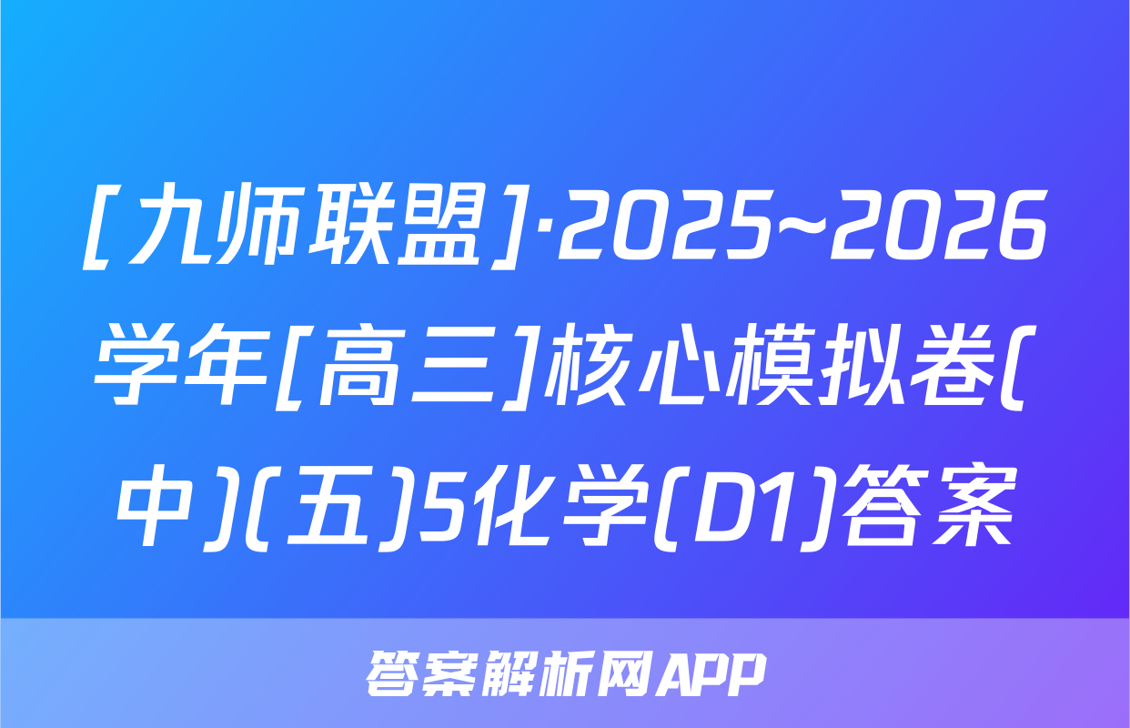 [九师联盟]·2025~2026学年[高三]核心模拟卷(中)(五)5化学(D1)答案