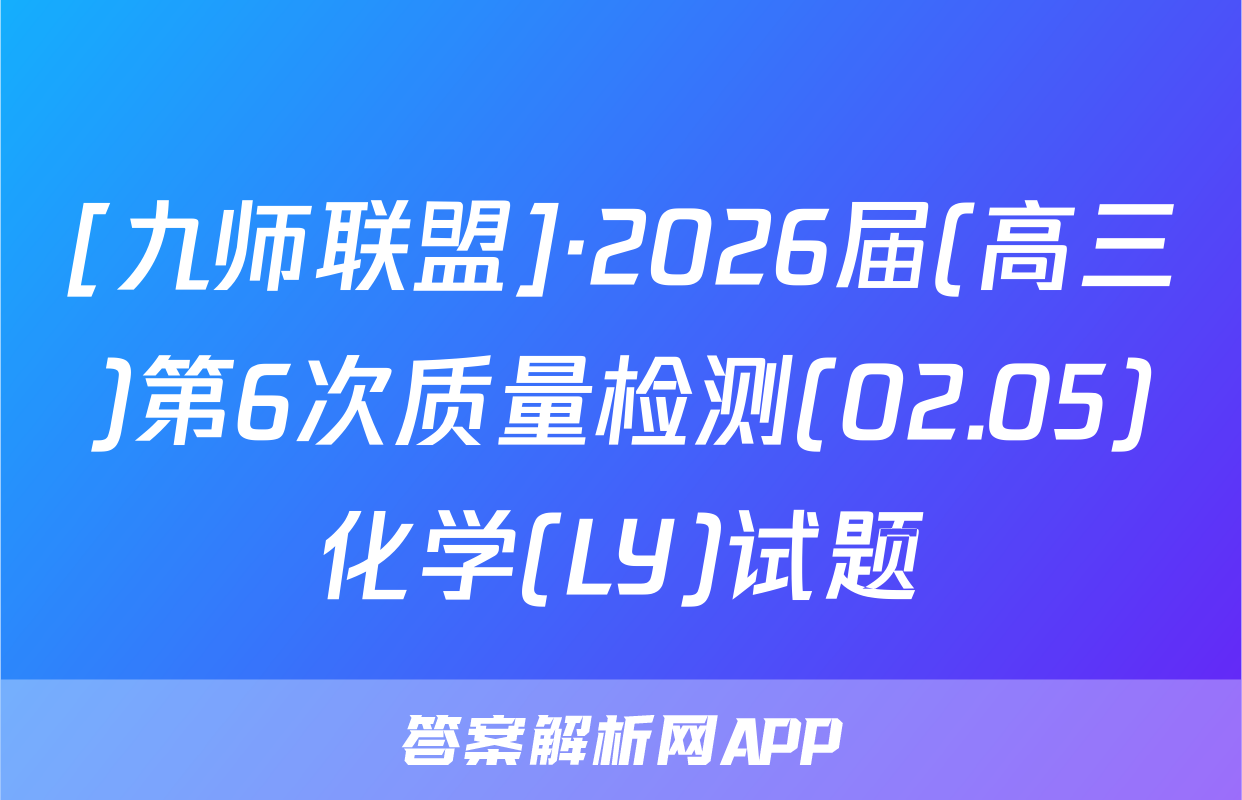 [九师联盟]·2026届(高三)第6次质量检测(02.05)化学(LY)试题