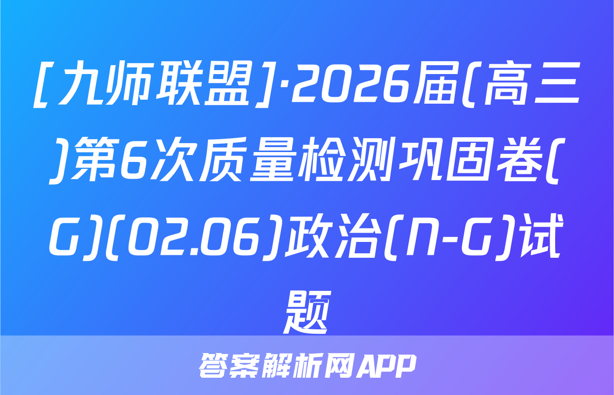 [九师联盟]·2026届(高三)第6次质量检测巩固卷(G)(02.06)政治(N-G)试题