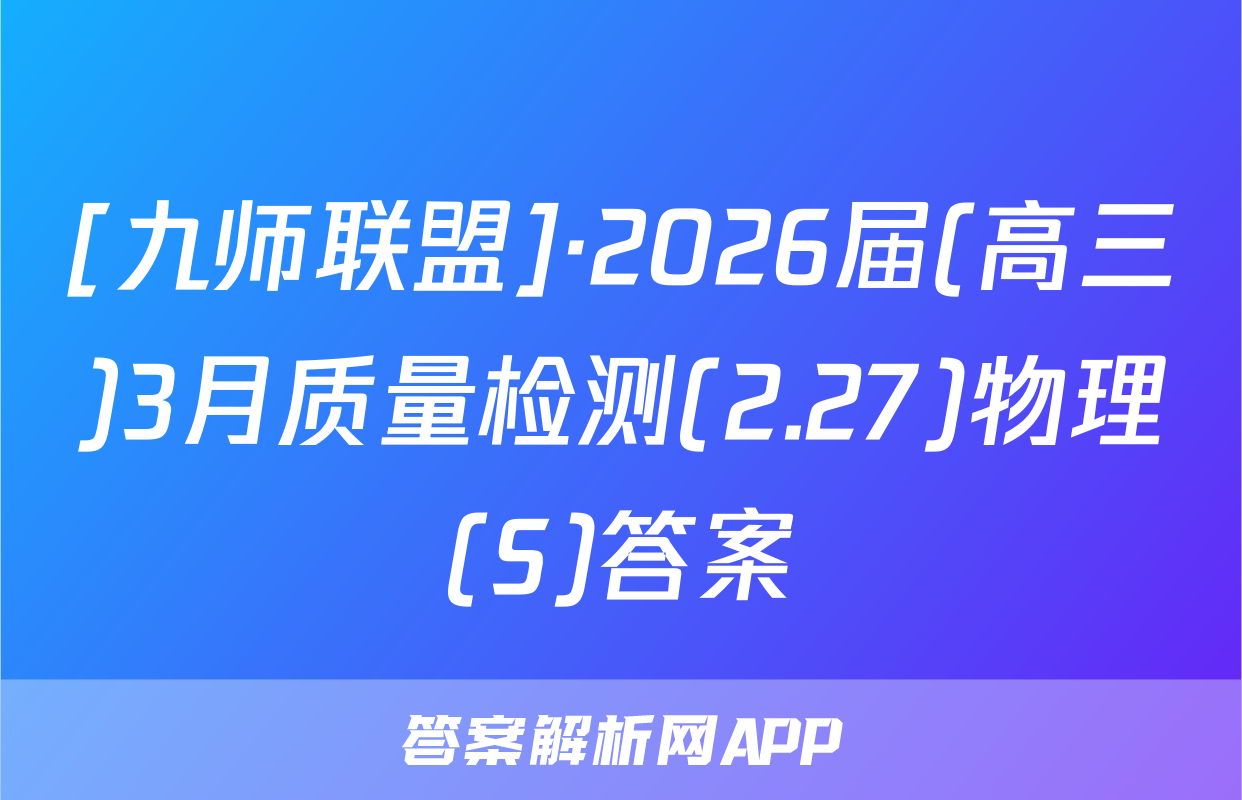 [九师联盟]·2026届(高三)3月质量检测(2.27)物理(S)答案