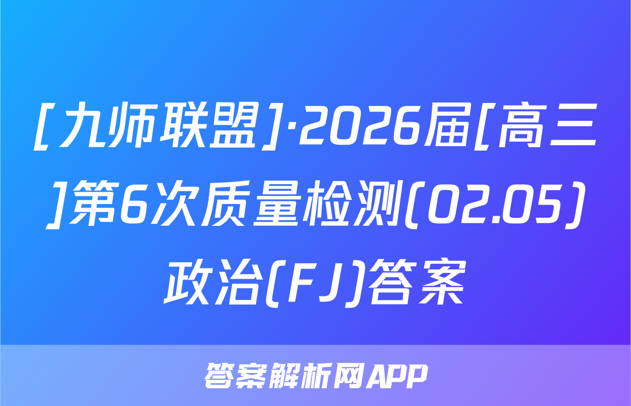 [九师联盟]·2026届[高三]第6次质量检测(02.05)政治(FJ)答案