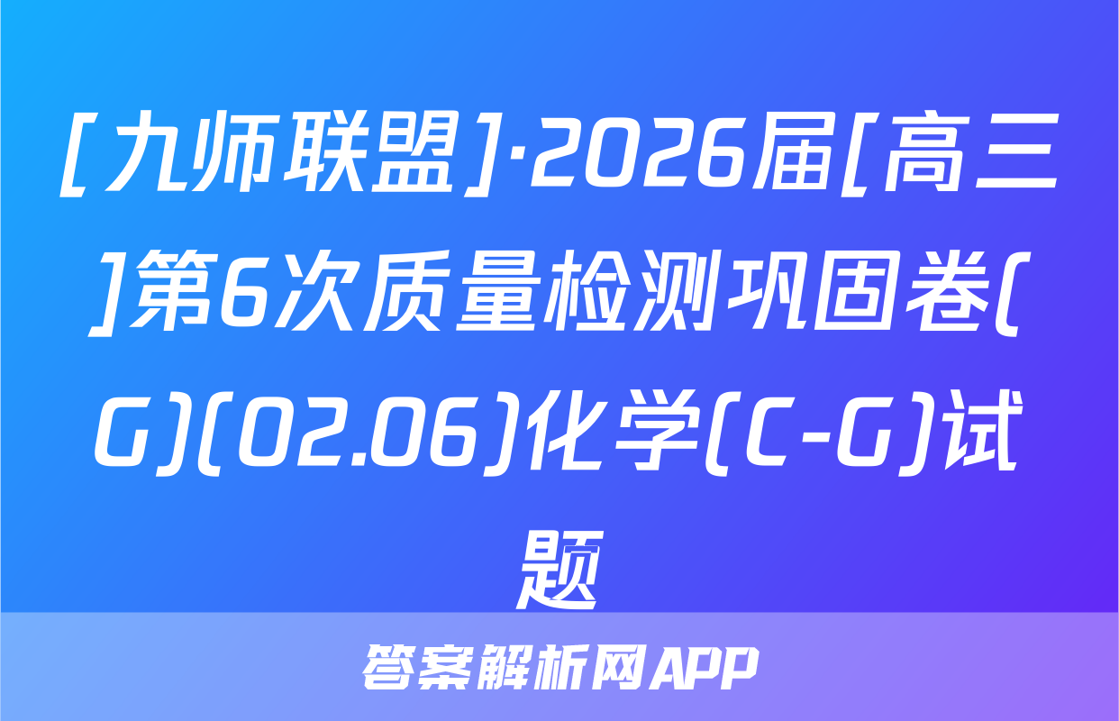 [九师联盟]·2026届[高三]第6次质量检测巩固卷(G)(02.06)化学(C-G)试题